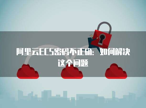 阿里云ECS密码不正确：如何解决这个问题