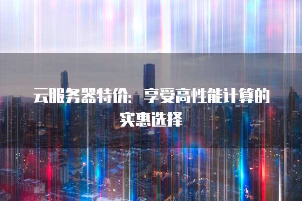 云服务器特价：享受高性能计算的实惠选择