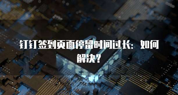 钉钉签到页面停留时间过长：如何解决？