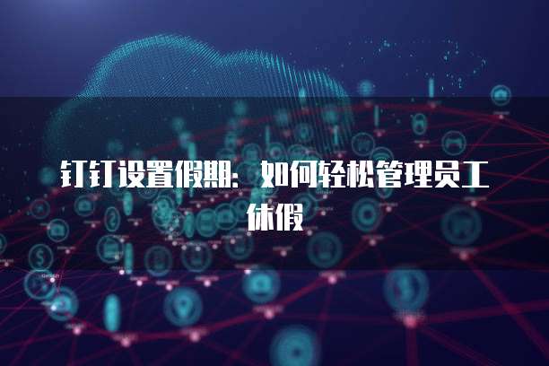 钉钉设置假期：如何轻松管理员工休假