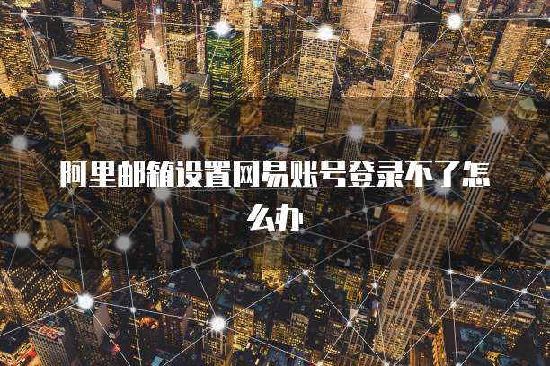 阿里邮箱设置网易账号登录不了怎么办