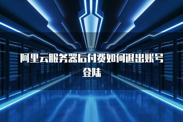 阿里云服务器后付费如何退出账号登陆
