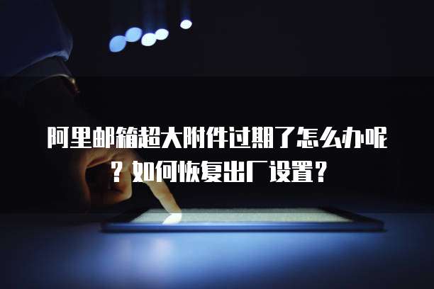 阿里邮箱超大附件过期了怎么办呢？如何恢复出厂设置？