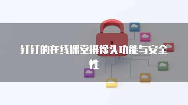 钉钉的在线课堂摄像头功能与安全性