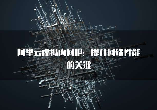 阿里云虚拟内网IP：提升网络性能的关键