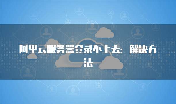 阿里云服务器登录不上去：解决方法