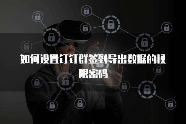 如何设置钉钉群签到导出数据的权限密码