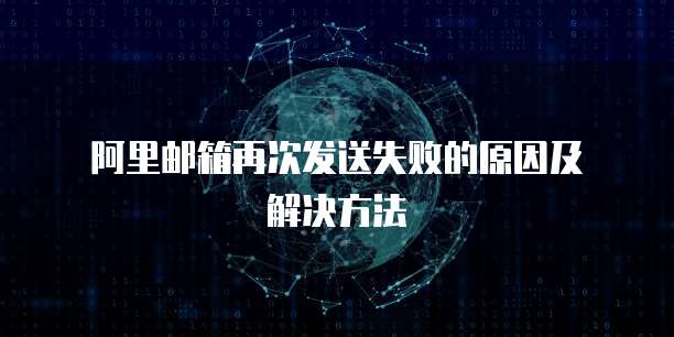  阿里邮箱再次发送失败的原因及解决方法