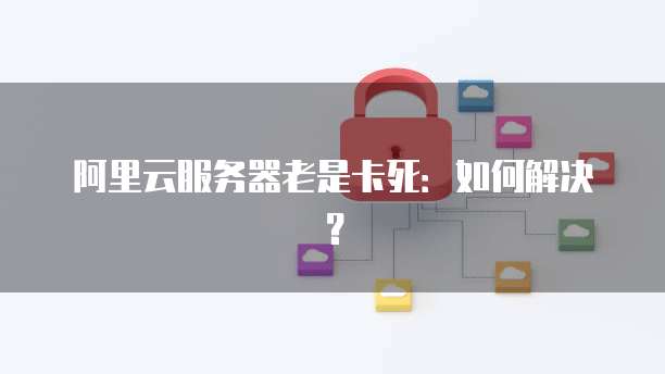 阿里云服务器老是卡死：如何解决？