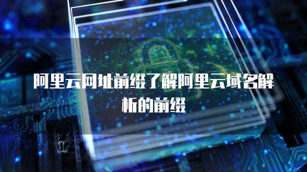 阿里云网址前缀了解阿里云域名解析的前缀