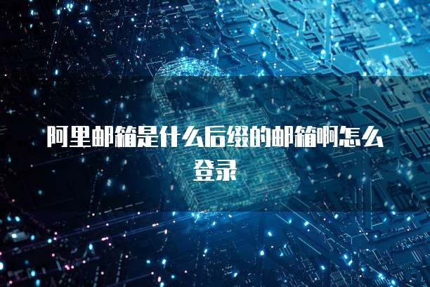 阿里邮箱是什么后缀的邮箱啊怎么登录