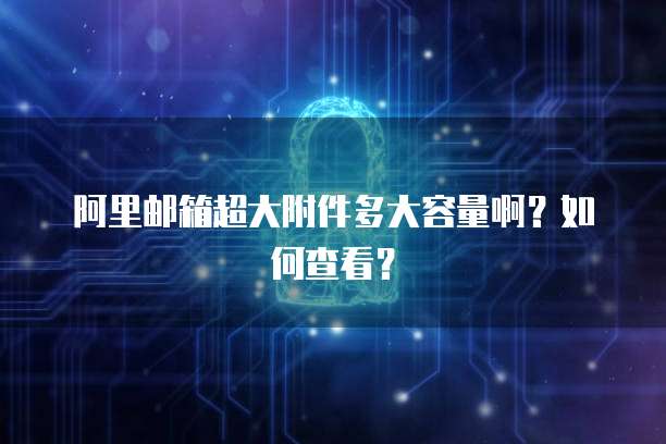阿里邮箱超大附件多大容量啊？如何查看？
