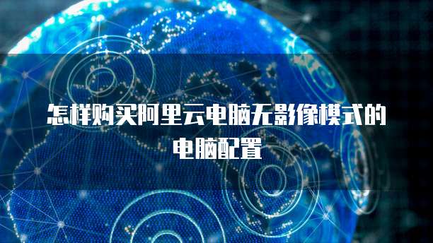 怎样购买阿里云电脑无影像模式的电脑配置