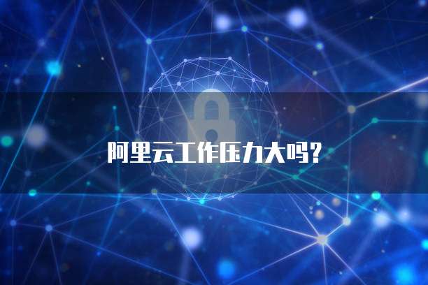 阿里云工作压力大吗？