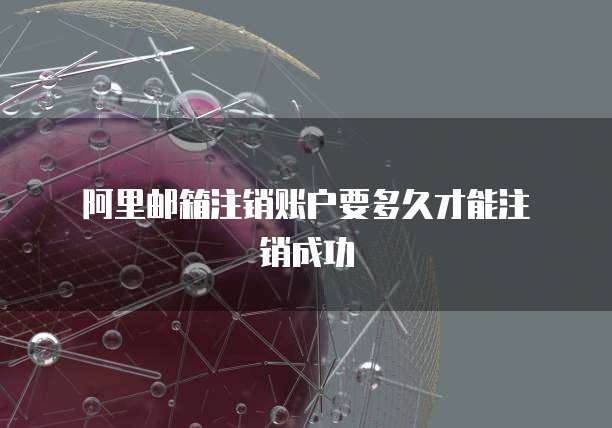  阿里邮箱注销账户要多久才能注销成功