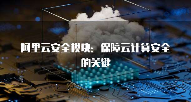 阿里云安全模块：保障云计算安全的关键