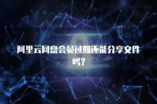 阿里云网盘会员过期还能分享文件吗？