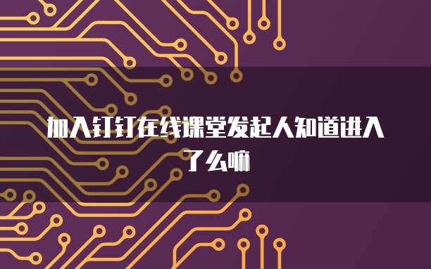 加入钉钉在线课堂发起人知道进入了么嘛