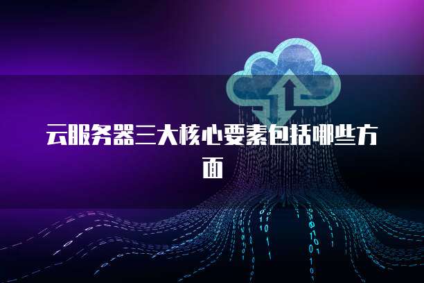 云服务器三大核心要素包括哪些方面