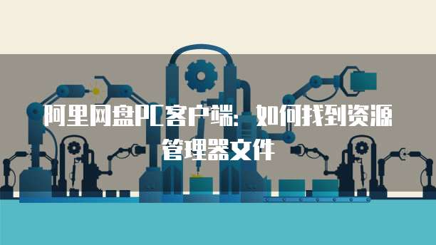 阿里网盘PC客户端：如何找到资源管理器文件