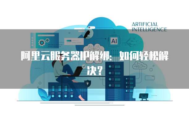 阿里云服务器IP解绑：如何轻松解决？