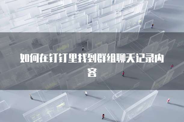 如何在钉钉里找到群组聊天记录内容