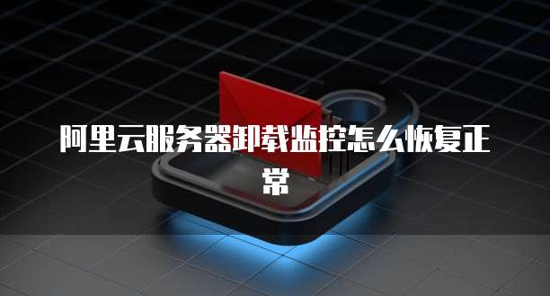 阿里云服务器卸载监控怎么恢复正常