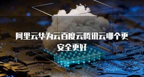 阿里云华为云百度云腾讯云哪个更安全更好