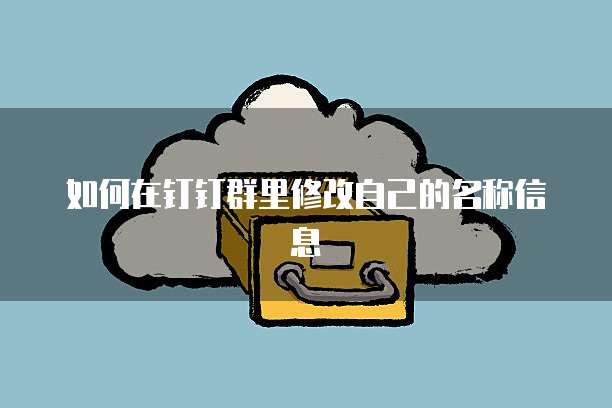 如何在钉钉群里修改自己的名称信息