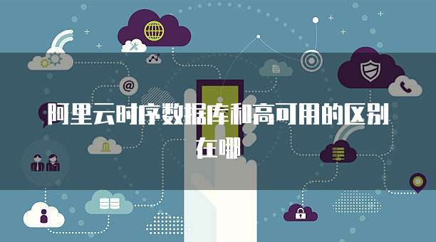 阿里云时序数据库和高可用的区别在哪