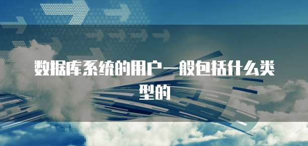 数据库系统的用户一般包括什么类型的