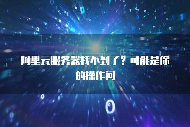 阿里云服务器找不到了？可能是你的操作问