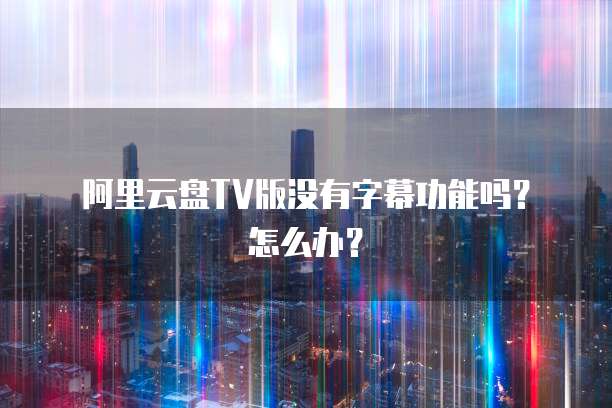阿里云盘TV版没有字幕功能吗？怎么办？