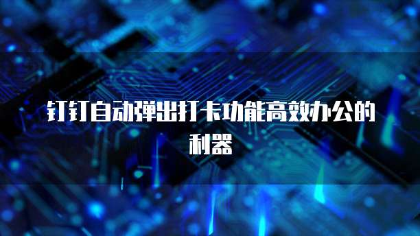 钉钉自动弹出打卡功能高效办公的利器