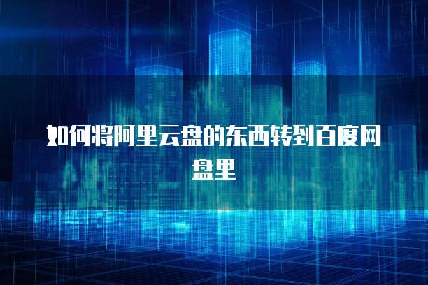 如何将阿里云盘的东西转到百度网盘里