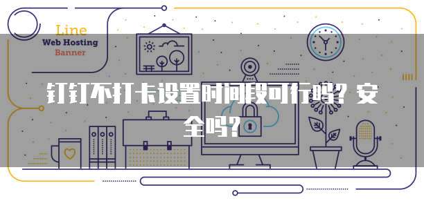 钉钉不打卡设置时间段可行吗？安全吗？