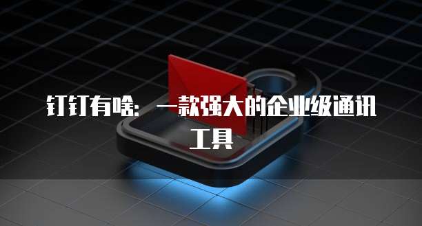 钉钉有啥：一款强大的企业级通讯工具