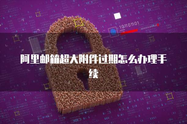 阿里邮箱超大附件过期怎么办理手续