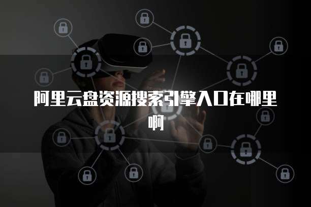 阿里云盘资源搜索引擎入口在哪里啊