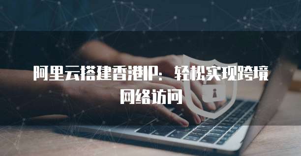 阿里云搭建香港IP：轻松实现跨境网络访问
