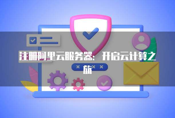 注册阿里云服务器：开启云计算之旅