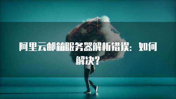 阿里云邮箱服务器解析错误：如何解决？