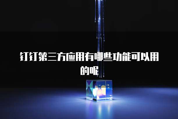 钉钉第三方应用有哪些功能可以用的呢