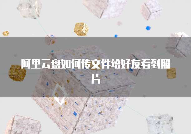 阿里云盘如何传文件给好友看到照片