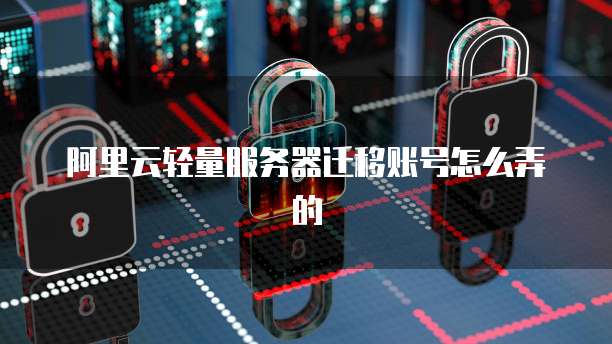 阿里云轻量服务器迁移账号怎么弄的