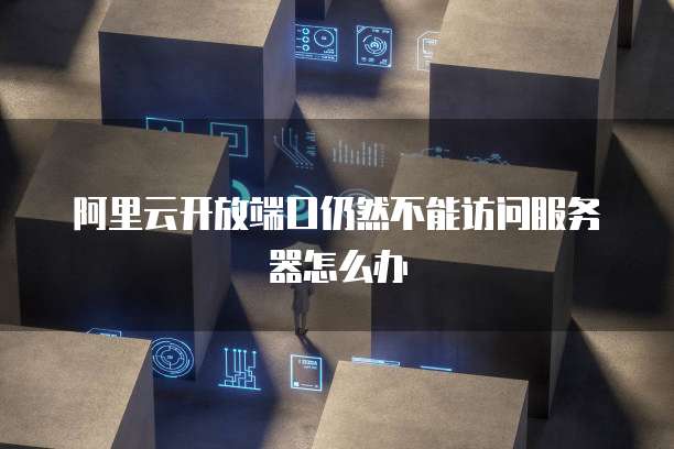 阿里云开放端口仍然不能访问服务器怎么办