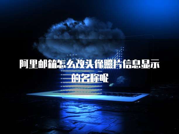 阿里邮箱怎么改头像照片信息显示的名称呢
