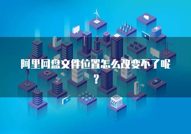 阿里网盘文件位置怎么改变不了呢？
