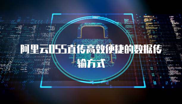 阿里云OSS直传高效便捷的数据传输方式