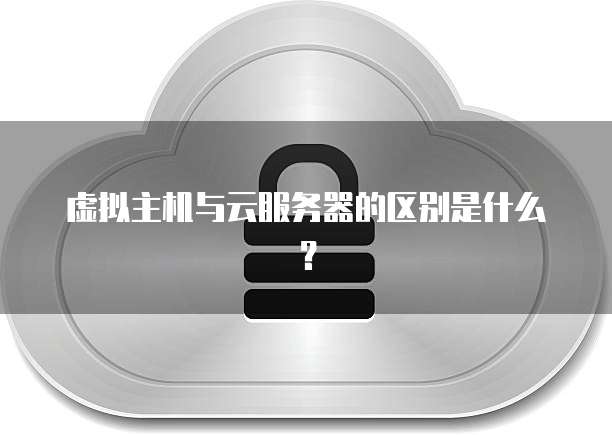 虚拟主机与云服务器的区别是什么？